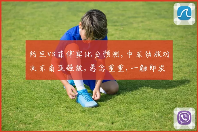 约旦vs菲律宾比分预测,中东劲旅对决东南亚强敌,悬念重重,一触即发,谁将问鼎