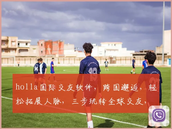 holla国际交友软件，跨国邂逅，轻松拓展人脉，三步玩转全球交友，不容错过