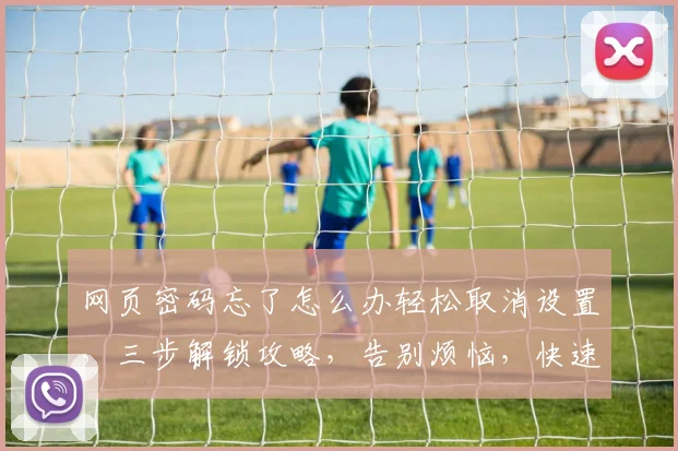 网页密码忘了怎么办轻松取消设置，三步解锁攻略，告别烦恼，快速找回