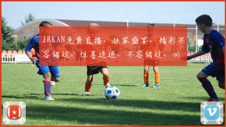 JRKAN免费直播，独家盛宴，精彩不容错过，惊喜连连，不容错过，必看直播
