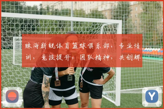 珠海新锐体育篮球俱乐部，专业培训，竞技提升，团队精神，共创辉煌，三剑客引领未来
