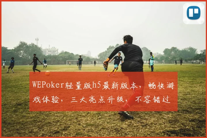 WEPoker轻量版h5最新版本，畅快游戏体验，三大亮点升级，不容错过