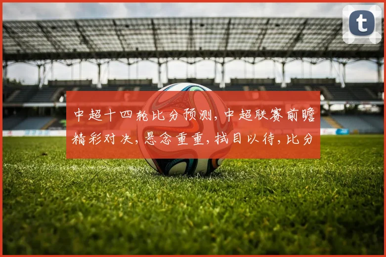 中超十四轮比分预测,中超联赛前瞻精彩对决,悬念重重,拭目以待,比分几何