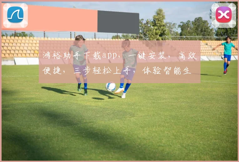 鸿裕助手下载app，一键安装，高效便捷，三步轻松上手，体验智能生活，不容错过