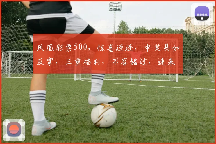凤凰彩票500，惊喜连连，中奖易如反掌，三重福利，不容错过，速来体验