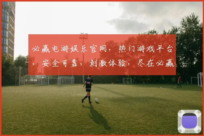 必赢电游娱乐官网，热门游戏平台，安全可靠，刺激体验，尽在必赢