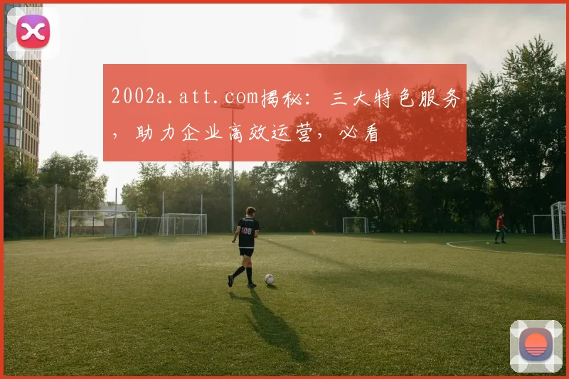 2002a.att.com揭秘：三大特色服务，助力企业高效运营，必看