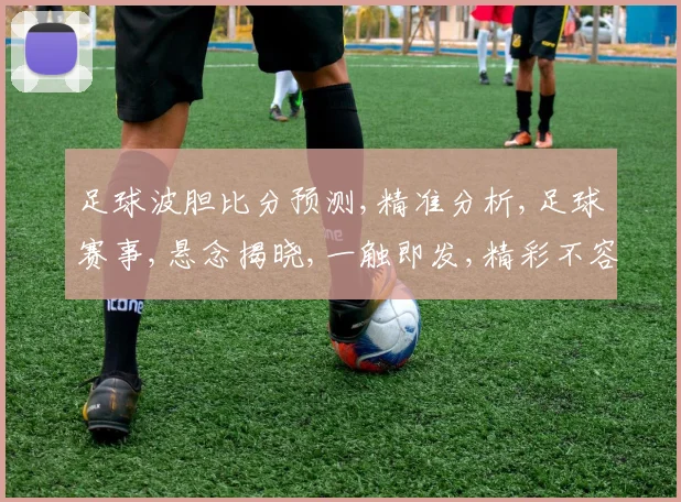 足球波胆比分预测,精准分析,足球赛事,悬念揭晓,一触即发,精彩不容错过,敬请期待。